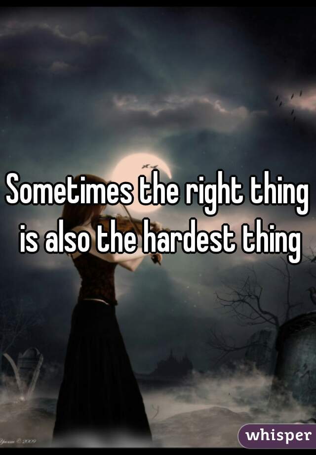 Sometimes the right thing is also the hardest thing
