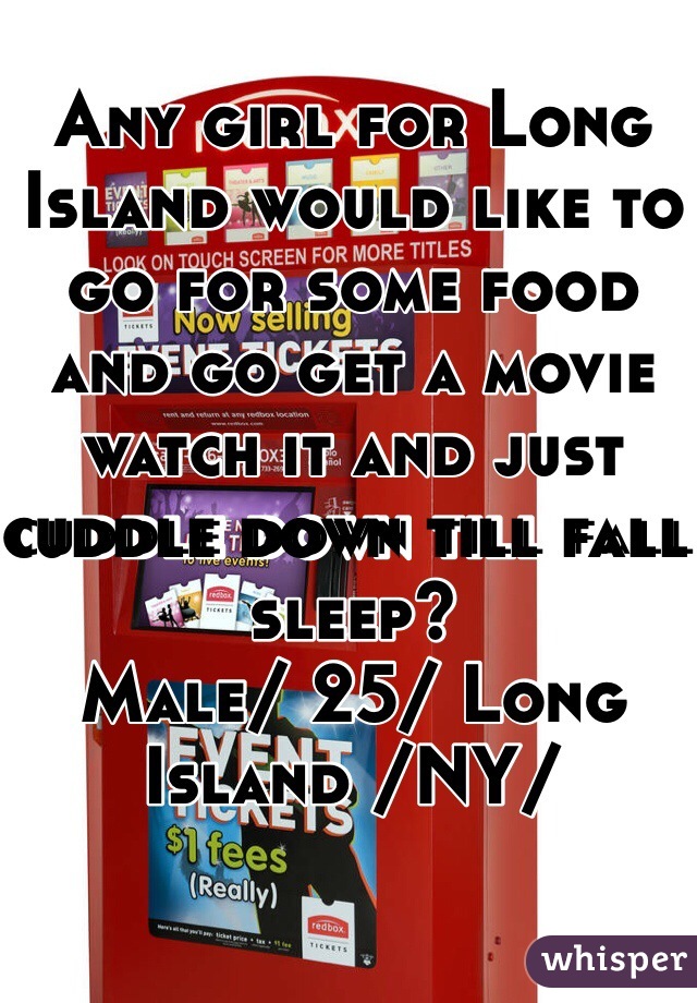 Any girl for Long Island would like to go for some food and go get a movie watch it and just cuddle down till fall sleep? 
Male/ 25/ Long Island /NY/