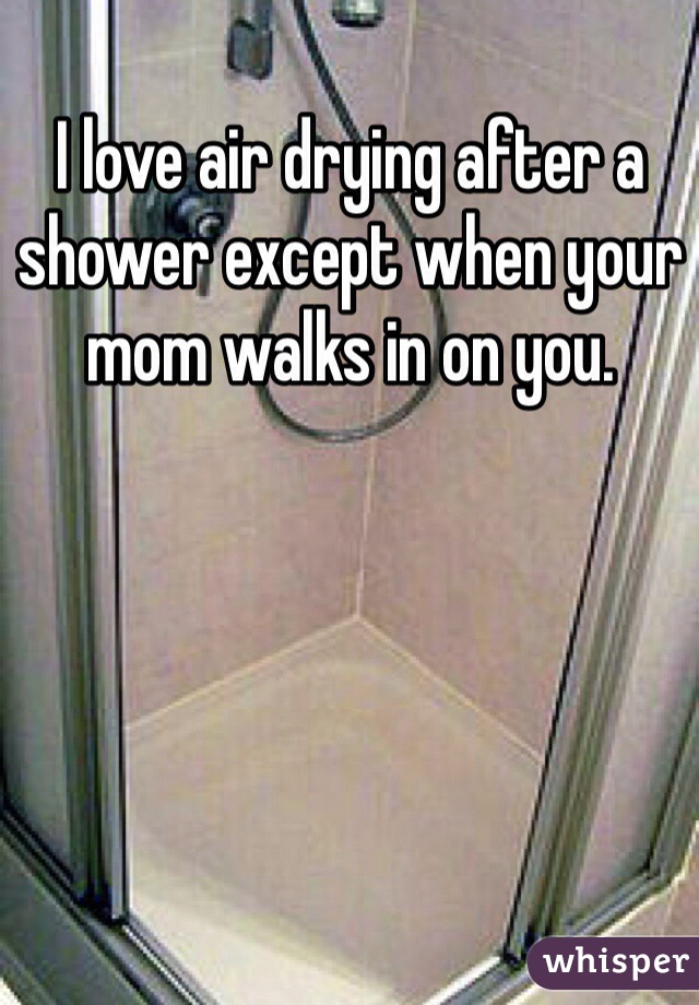 I love air drying after a shower except when your mom walks in on you. 