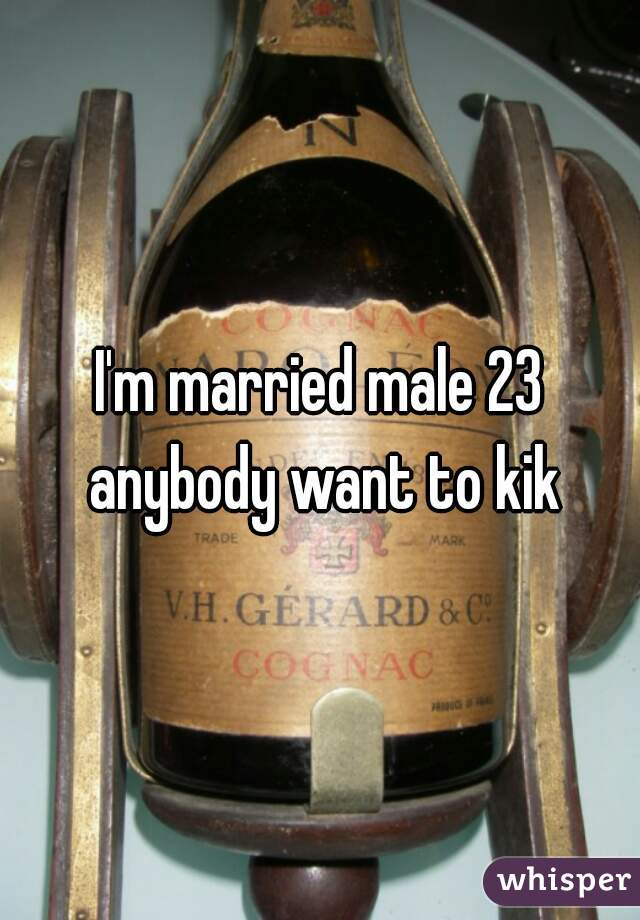 I'm married male 23 anybody want to kik