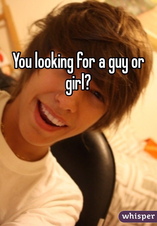 You looking for a guy or girl?