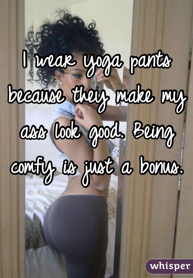 I wear yoga pants because they make my ass look good. Being comfy is just a bonus.
