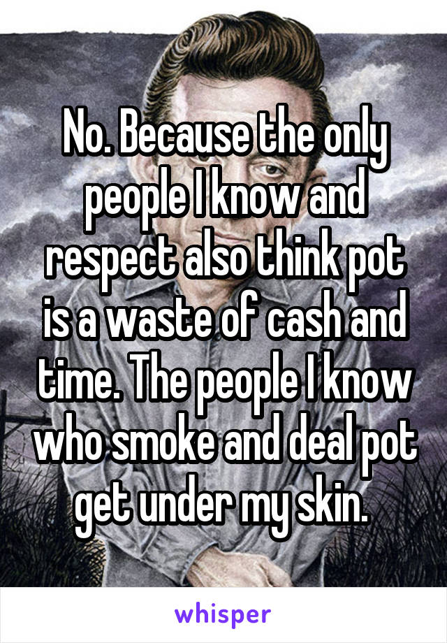 No. Because the only people I know and respect also think pot is a waste of cash and time. The people I know who smoke and deal pot get under my skin. 