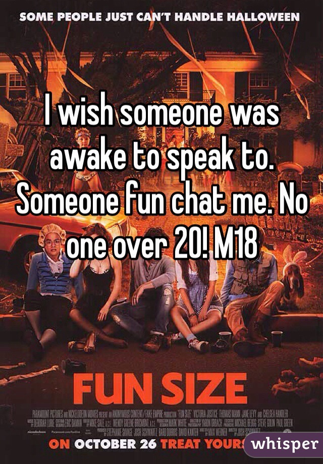 I wish someone was awake to speak to. Someone fun chat me. No one over 20! M18