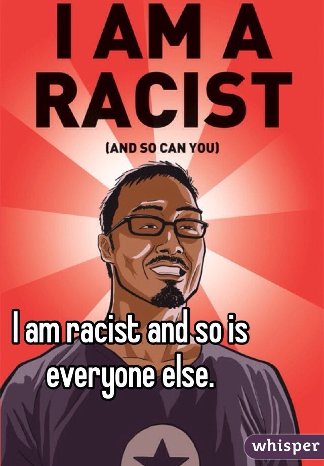 I am racist and so is everyone else. 