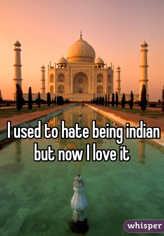  I used to hate being indian but now I love it 