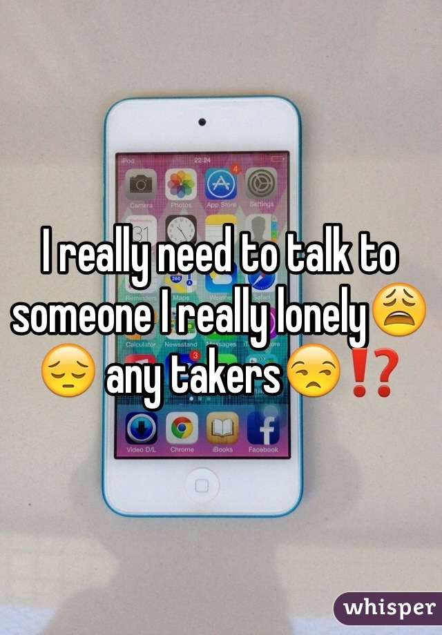 I really need to talk to someone I really lonely😩😔 any takers😒⁉️