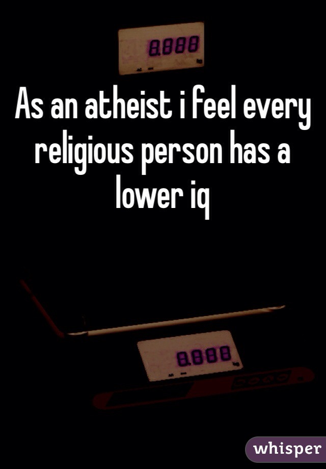 As an atheist i feel every religious person has a lower iq