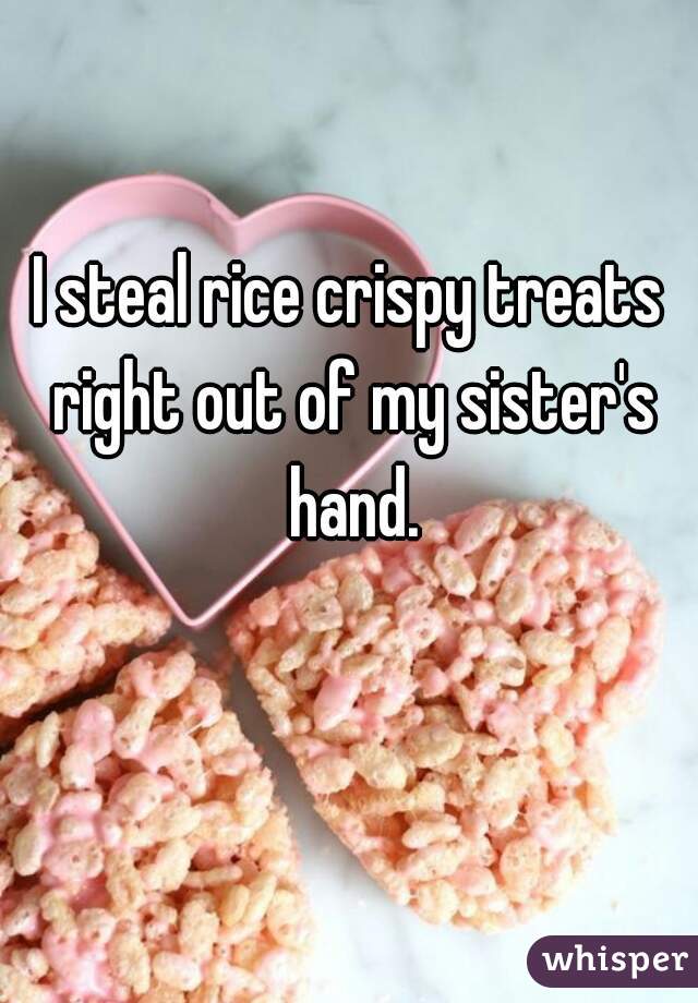 I steal rice crispy treats right out of my sister's hand.