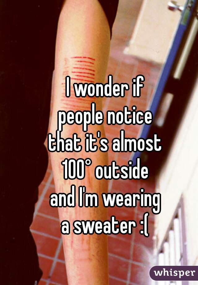 I wonder if
people notice
that it's almost
100° outside
and I'm wearing
a sweater :(
