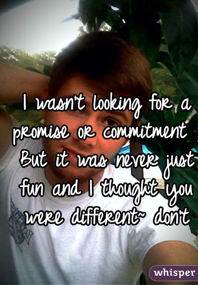  I wasn't looking for a promise or commitment , But it was never just fun and I thought you were different~ don't