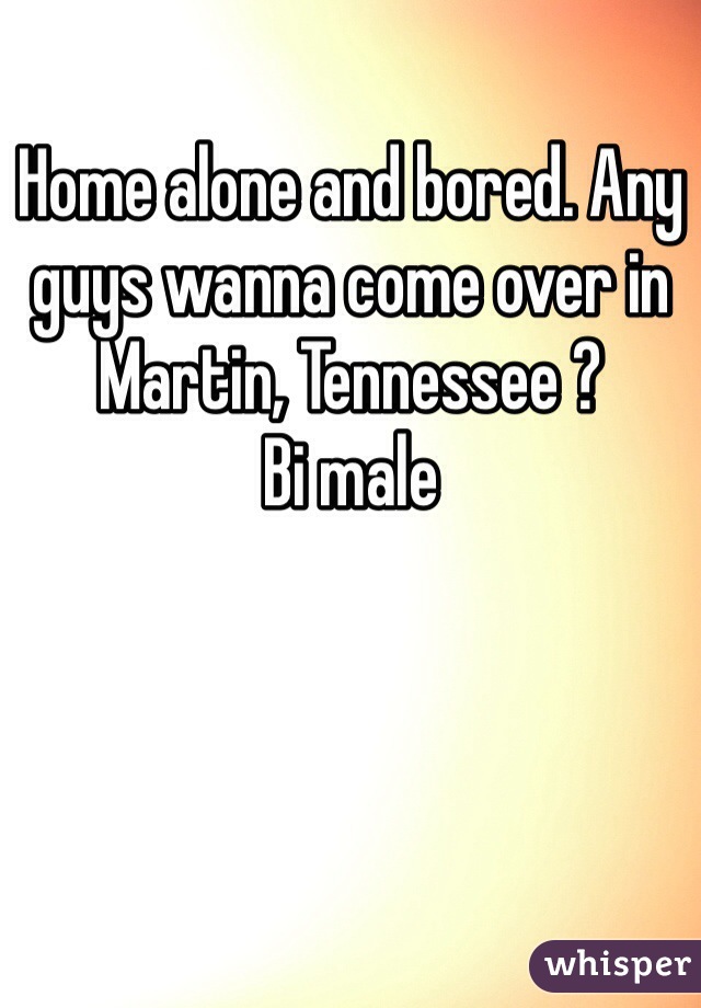 Home alone and bored. Any guys wanna come over in Martin, Tennessee ? 
Bi male 