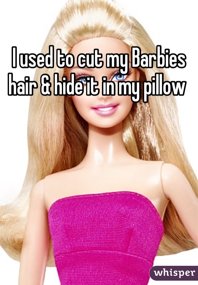 I used to cut my Barbies hair & hide it in my pillow 