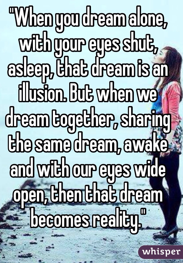 "When you dream alone, with your eyes shut, asleep, that dream is an illusion. But when we dream together, sharing the same dream, awake and with our eyes wide open, then that dream becomes reality."
 