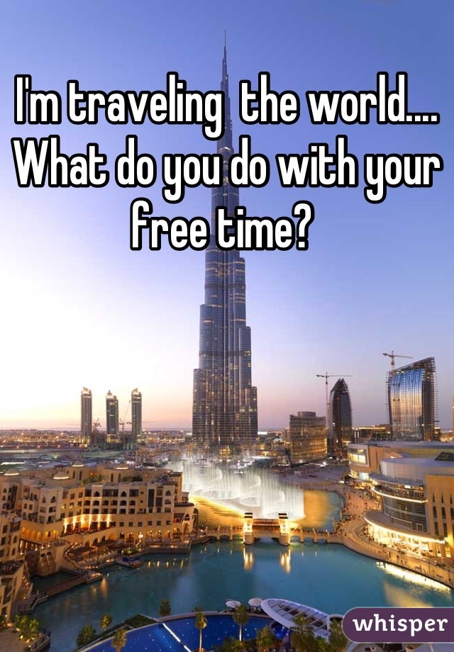 I'm traveling  the world.... What do you do with your free time? 