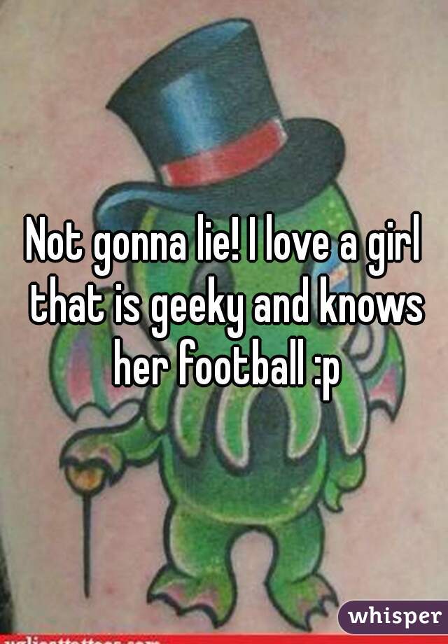 Not gonna lie! I love a girl that is geeky and knows her football :p