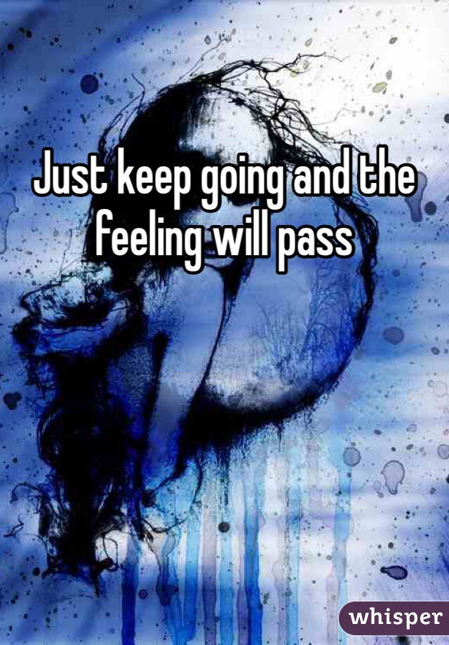 Just keep going and the feeling will pass