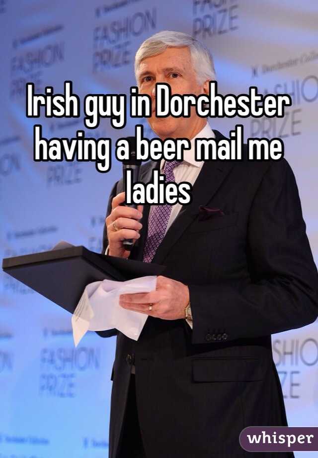 Irish guy in Dorchester having a beer mail me ladies