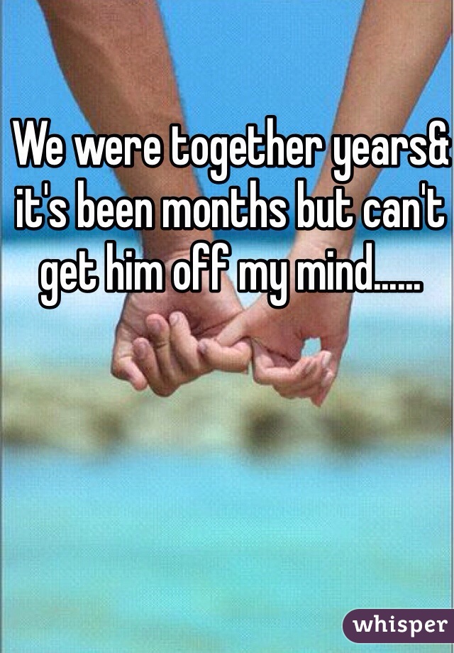 We were together years& it's been months but can't get him off my mind......