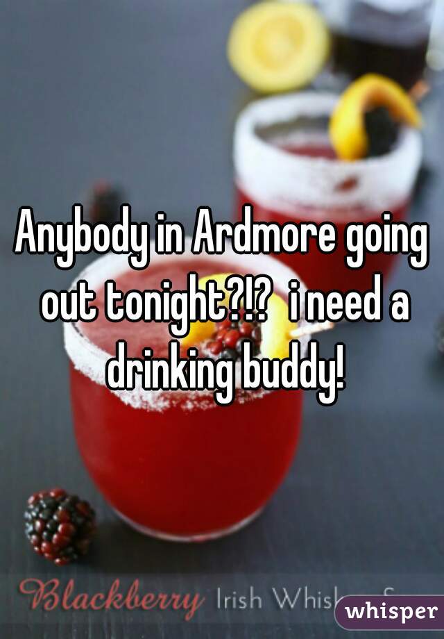 Anybody in Ardmore going out tonight?!?  i need a drinking buddy!