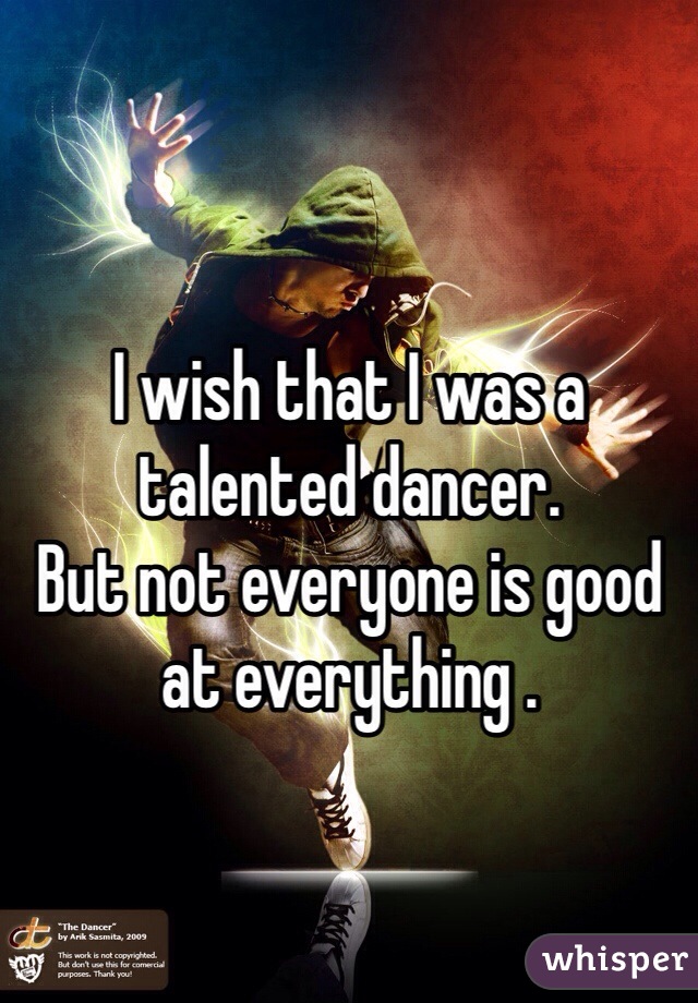 I wish that I was a talented dancer.
But not everyone is good at everything .