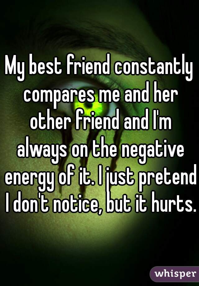 My best friend constantly compares me and her other friend and I'm always on the negative energy of it. I just pretend I don't notice, but it hurts.
