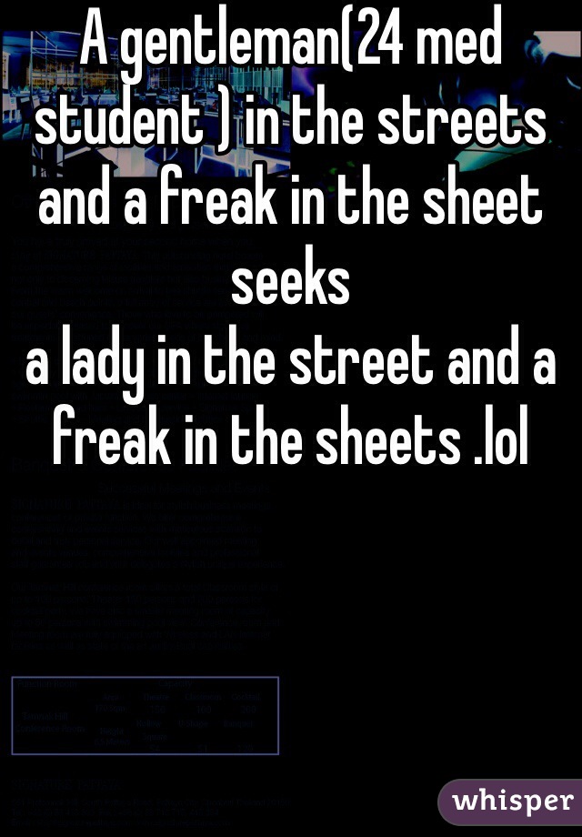 A gentleman(24 med student ) in the streets and a freak in the sheet seeks
a lady in the street and a freak in the sheets .lol