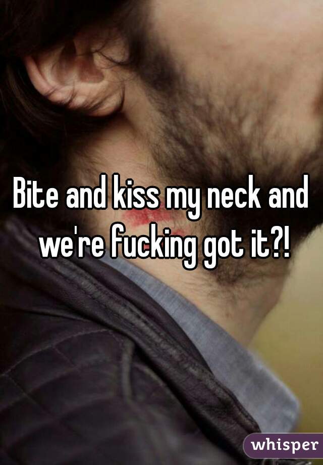 Bite and kiss my neck and we're fucking got it?!