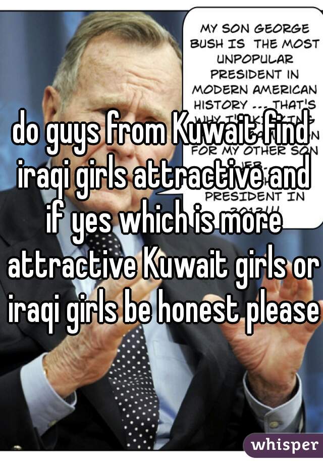 do guys from Kuwait find iraqi girls attractive and if yes which is more attractive Kuwait girls or iraqi girls be honest please