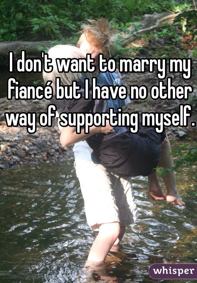 I don't want to marry my fiancé but I have no other way of supporting myself. 