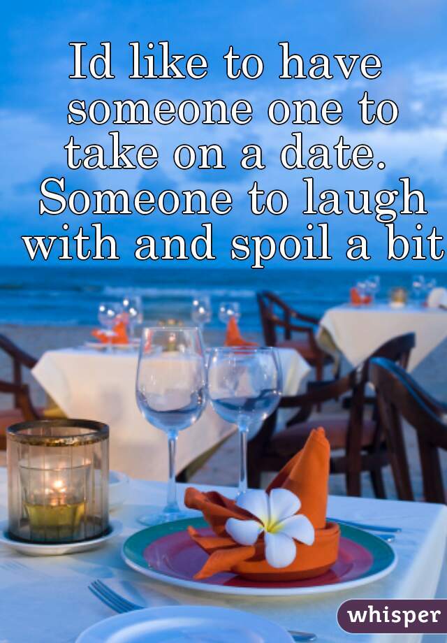 Id like to have someone one to take on a date.  Someone to laugh with and spoil a bit