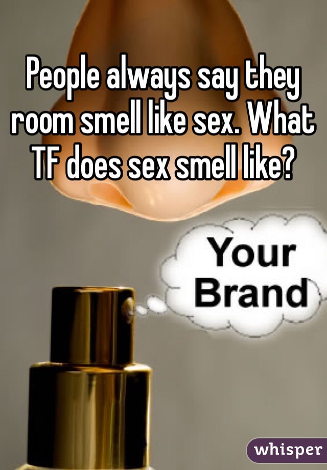 People always say they room smell like sex. What TF does sex smell like?
