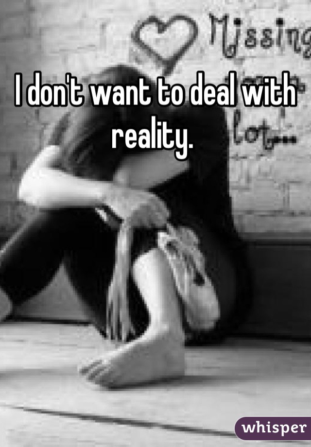 I don't want to deal with reality. 