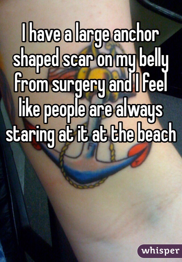 I have a large anchor shaped scar on my belly from surgery and I feel like people are always staring at it at the beach