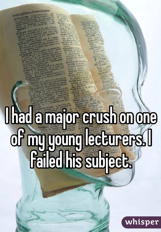I had a major crush on one of my young lecturers. I failed his subject. 