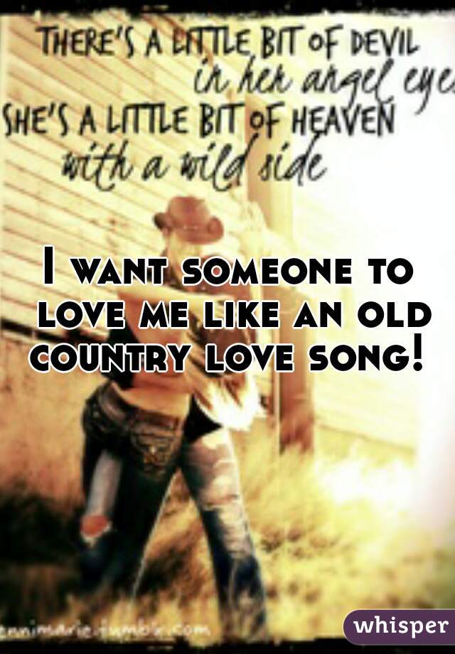I want someone to love me like an old country love song! 