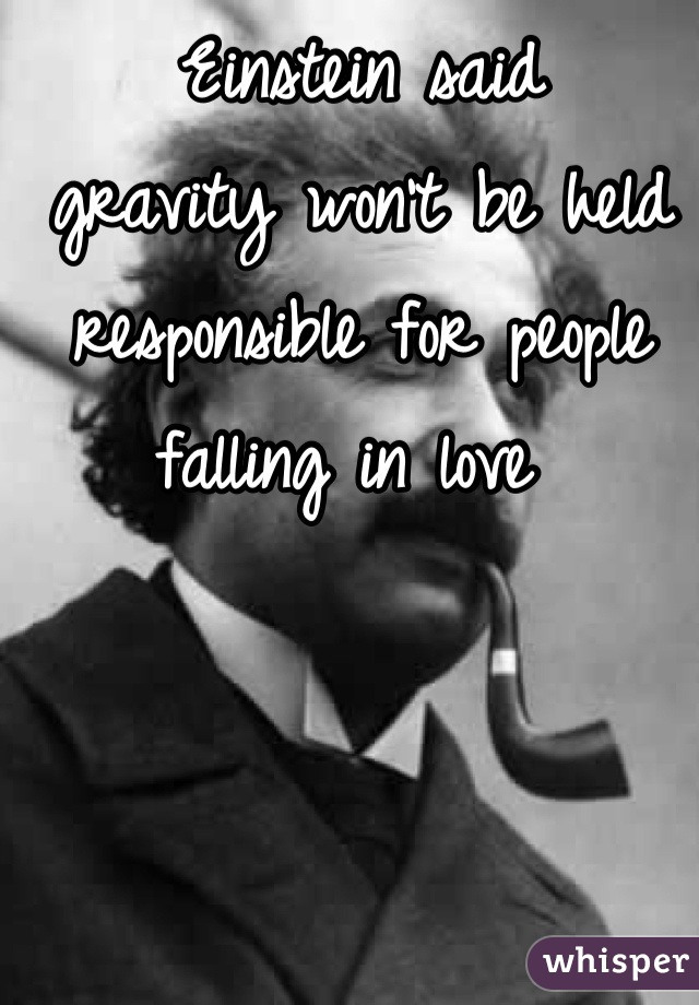 Einstein said 
gravity won't be held responsible for people falling in love 