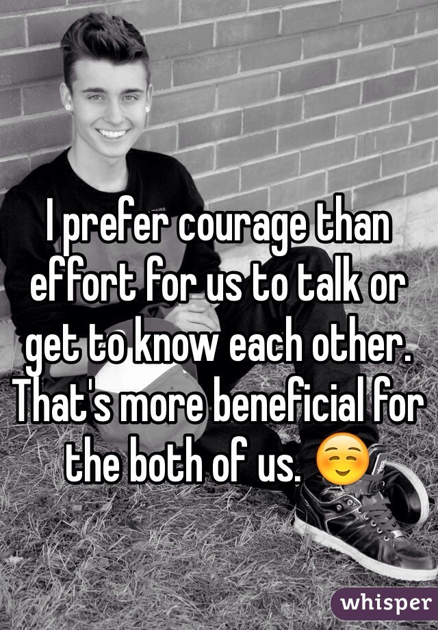 I prefer courage than effort for us to talk or get to know each other. That's more beneficial for the both of us. ☺️