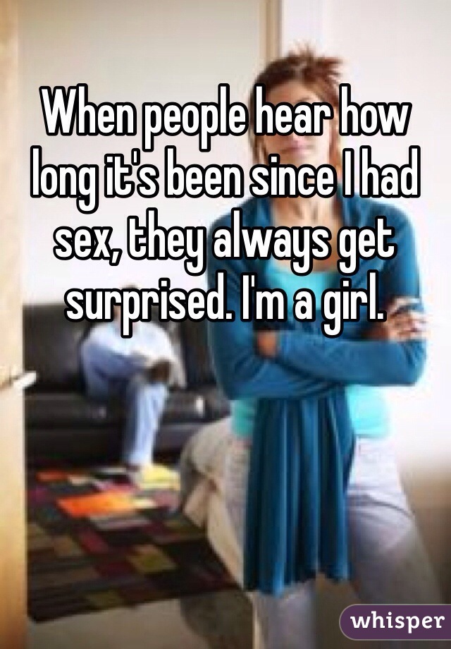 When people hear how long it's been since I had sex, they always get surprised. I'm a girl. 