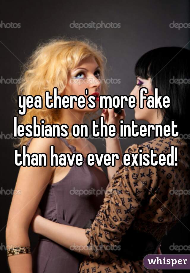 yea there's more fake lesbians on the internet than have ever existed!