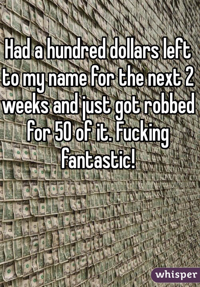 Had a hundred dollars left to my name for the next 2 weeks and just got robbed for 50 of it. Fucking fantastic!