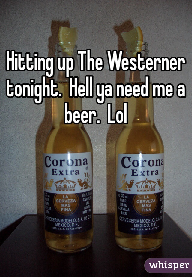 Hitting up The Westerner tonight.  Hell ya need me a beer.  Lol