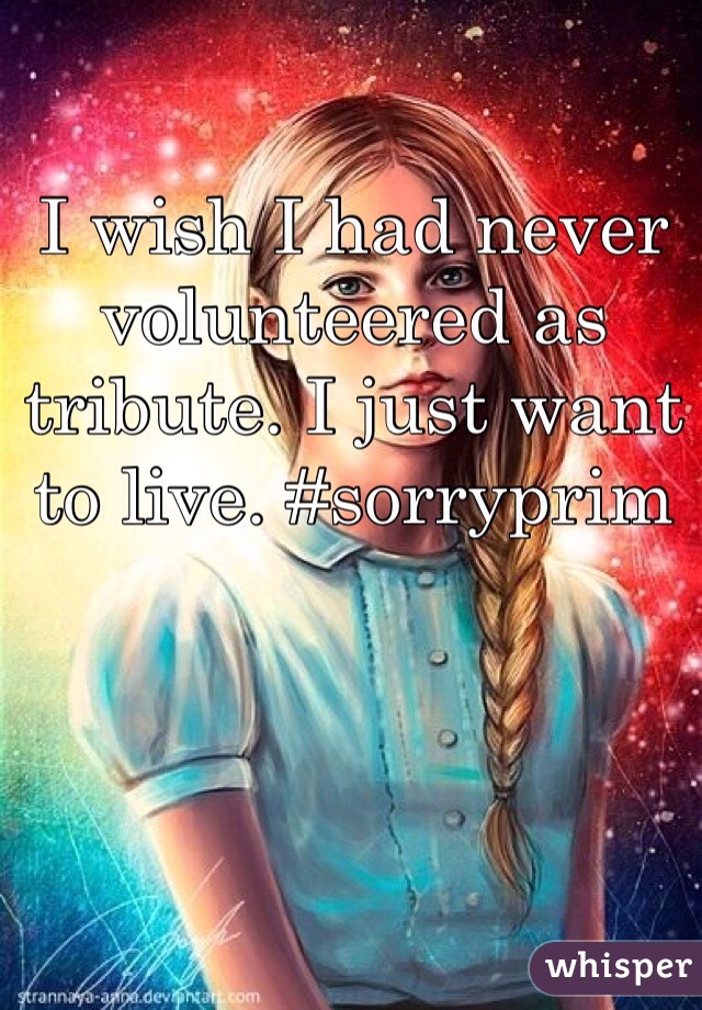 I wish I had never volunteered as tribute. I just want to live. #sorryprim  