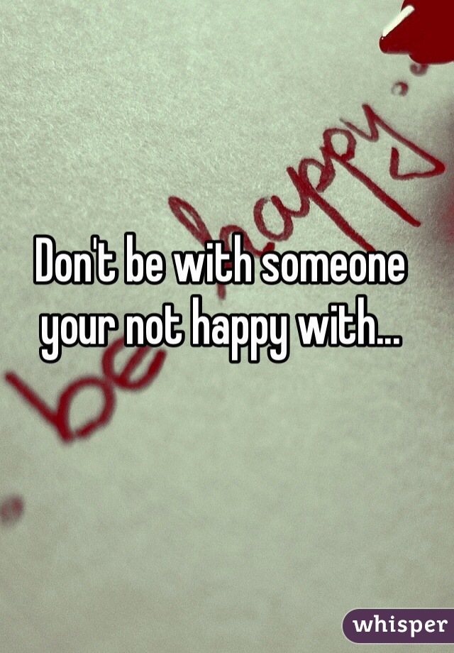 Don't be with someone your not happy with...