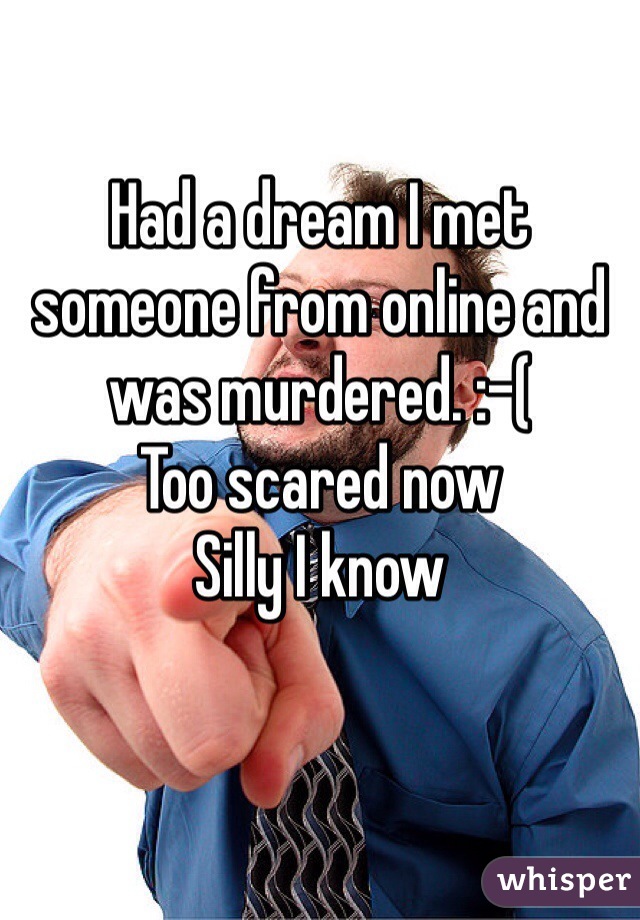 Had a dream I met someone from online and was murdered. :-(
Too scared now
Silly I know