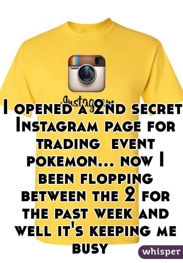 I opened a 2nd secret Instagram page for trading  event pokemon... now I been flopping between the 2 for the past week and well it's keeping me busy  