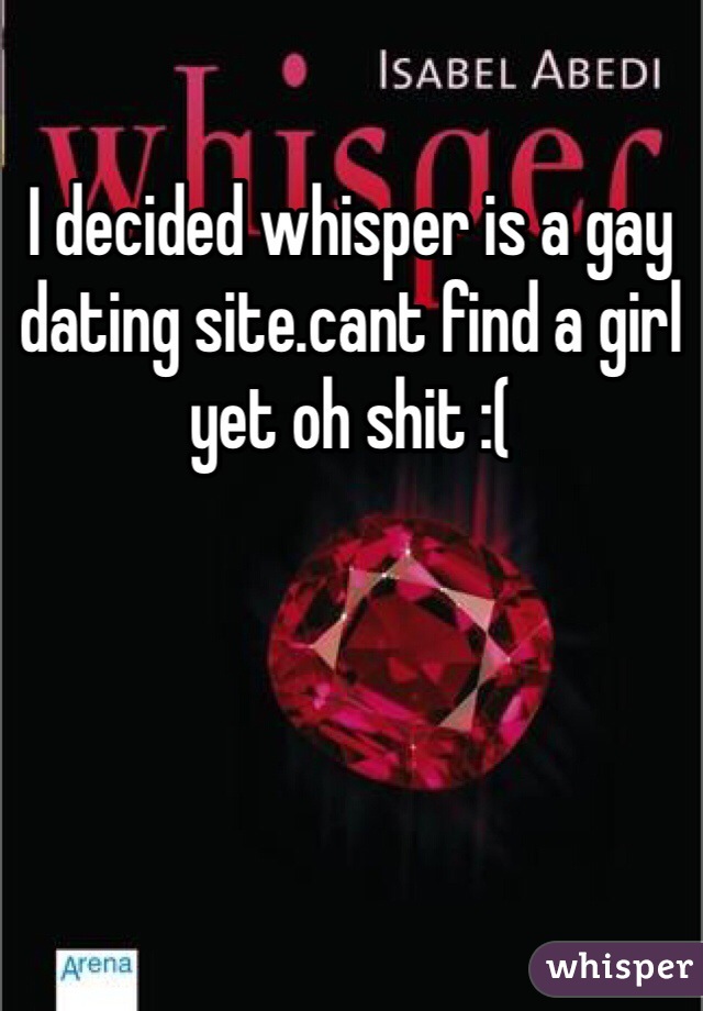 I decided whisper is a gay dating site.cant find a girl yet oh shit :(