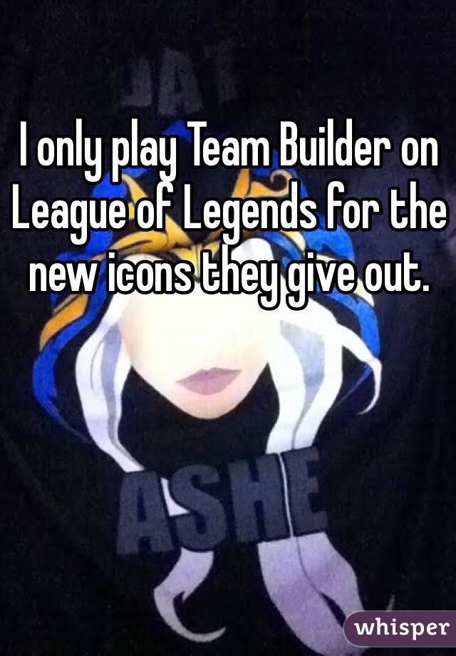 I only play Team Builder on League of Legends for the new icons they give out. 