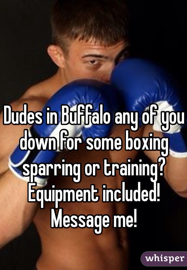 Dudes in Buffalo any of you down for some boxing sparring or training? Equipment included! Message me!