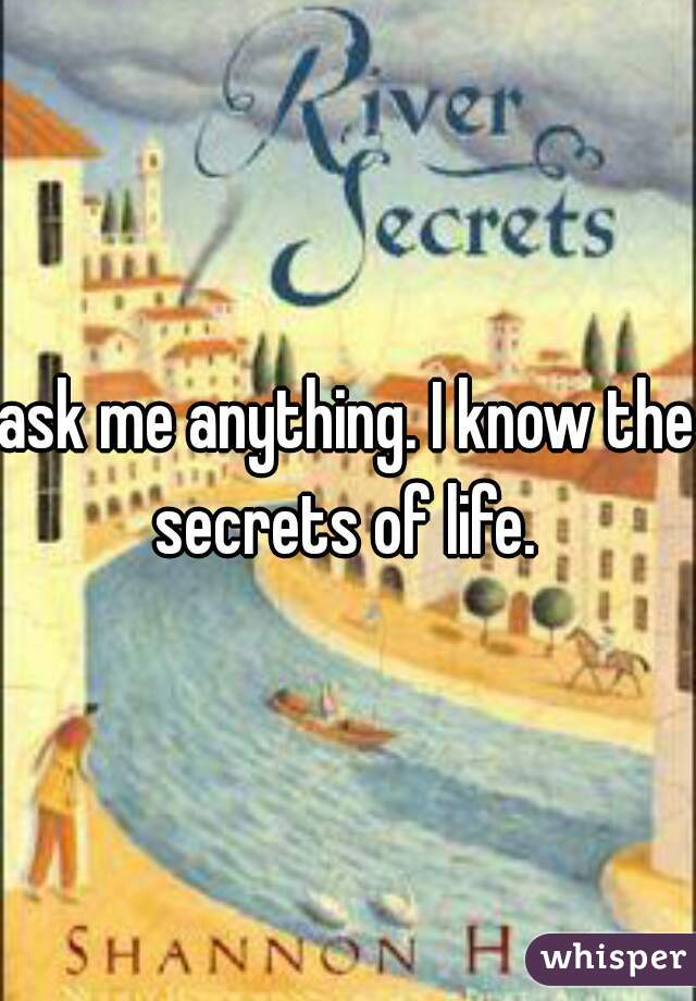 ask me anything. I know the secrets of life. 